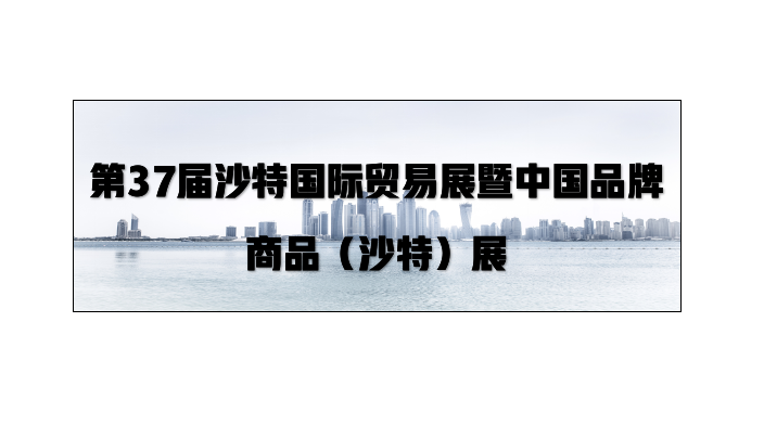第37届沙特国际贸易展暨中国品牌商品（沙特）展